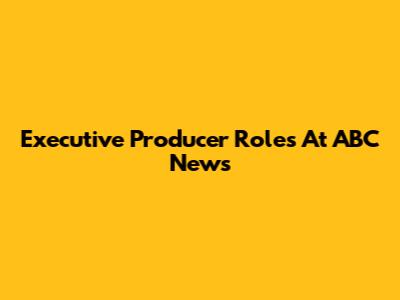 Executive Producer Roles At ABC News