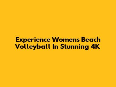 Experience Women's Beach Volleyball In Stunning 4K