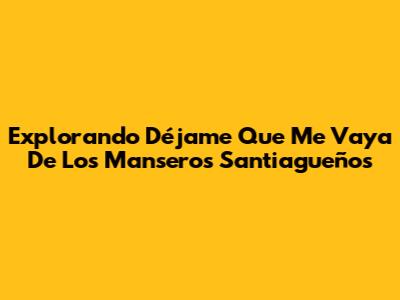 Explorando 'Déjame Que Me Vaya' De Los Manseros Santiagueños