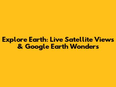 Explore Earth: Live Satellite Views & Google Earth Wonders