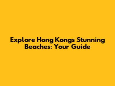 Explore Hong Kong's Stunning Beaches: Your Guide