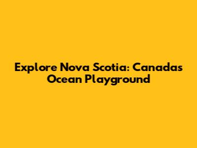 Explore Nova Scotia: Canada's Ocean Playground