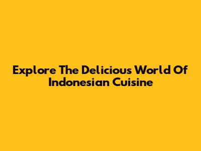 Explore The Delicious World Of Indonesian Cuisine