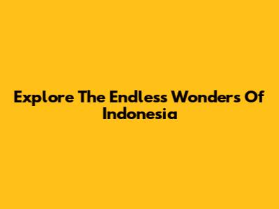 Explore The Endless Wonders Of Indonesia