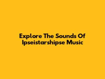Explore The Sounds Of Ipseistarshipse Music