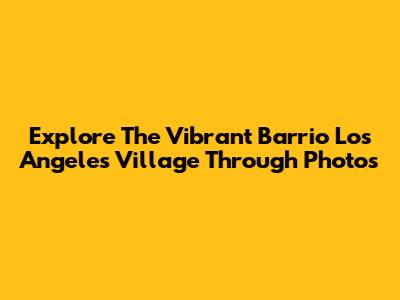 Explore The Vibrant Barrio Los Angeles Village Through Photos