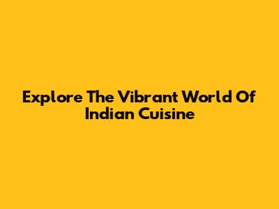 Explore The Vibrant World Of Indian Cuisine