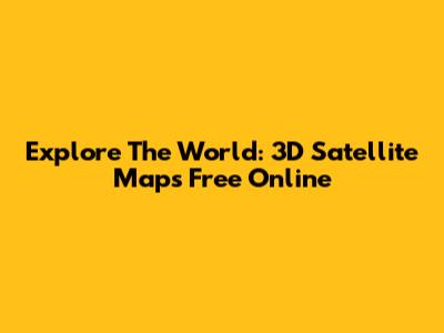 Explore The World: 3D Satellite Maps Free Online