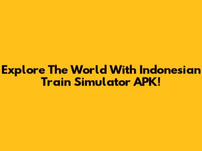 Explore The World With Indonesian Train Simulator APK!