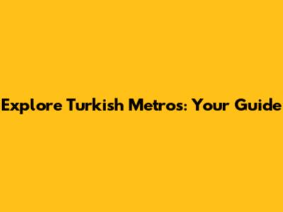 Explore Turkish Metros: Your Guide