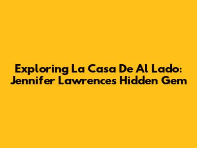 Exploring 'La Casa De Al Lado': Jennifer Lawrence's Hidden Gem