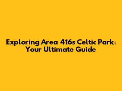 Exploring Area 416's Celtic Park: Your Ultimate Guide