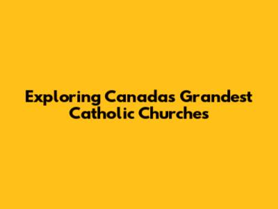 Exploring Canada's Grandest Catholic Churches
