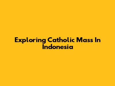 Exploring Catholic Mass In Indonesia