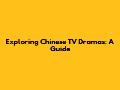 Exploring Chinese TV Dramas: A Guide