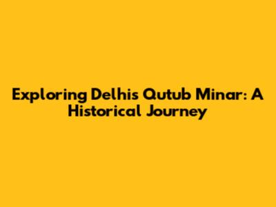 Exploring Delhi's Qutub Minar: A Historical Journey