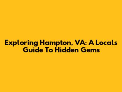 Exploring Hampton, VA: A Local's Guide To Hidden Gems