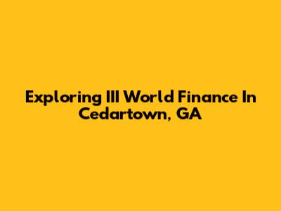 Exploring III World Finance In Cedartown, GA
