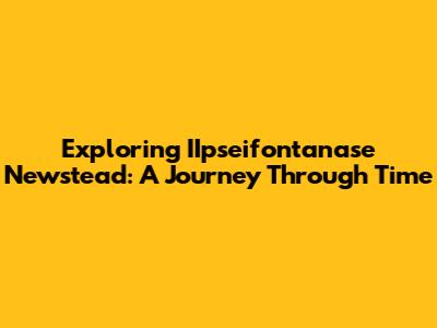 Exploring IIpseifontanase Newstead: A Journey Through Time