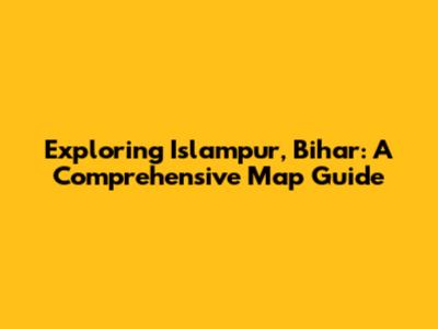 Exploring Islampur, Bihar: A Comprehensive Map Guide