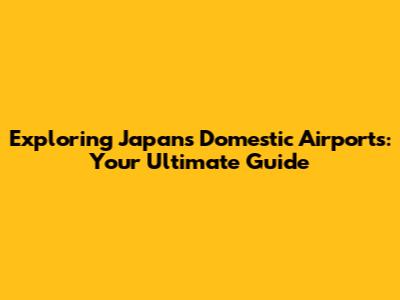 Exploring Japan's Domestic Airports: Your Ultimate Guide