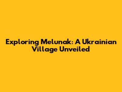 Exploring Melunak: A Ukrainian Village Unveiled