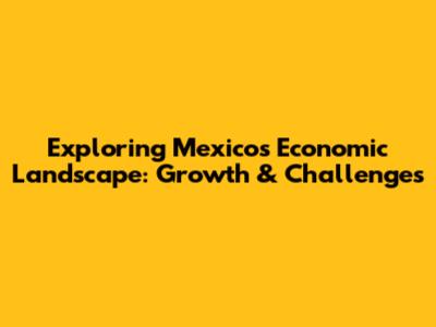 Exploring Mexico's Economic Landscape: Growth & Challenges