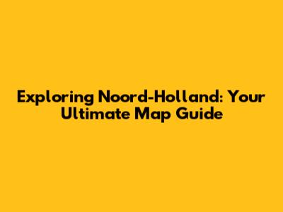 Exploring Noord-Holland: Your Ultimate Map Guide