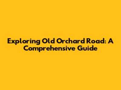 Exploring Old Orchard Road: A Comprehensive Guide
