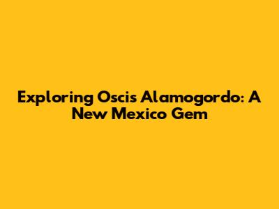 Exploring Oscis Alamogordo: A New Mexico Gem