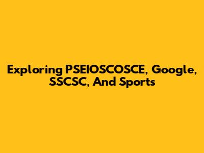 Exploring PSEIOSCOSCE, Google, SSCSC, And Sports