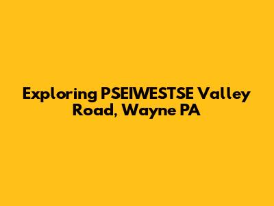 Exploring PSEIWESTSE Valley Road, Wayne PA
