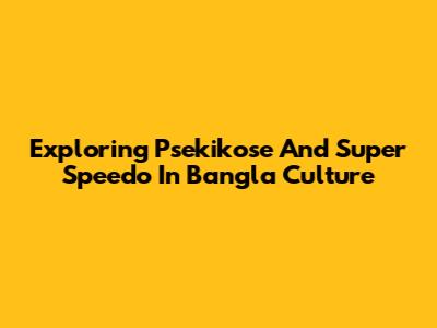 Exploring Psekikose And Super Speedo In Bangla Culture