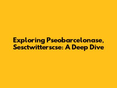 Exploring Pseobarcelonase, Sesctwitterscse: A Deep Dive