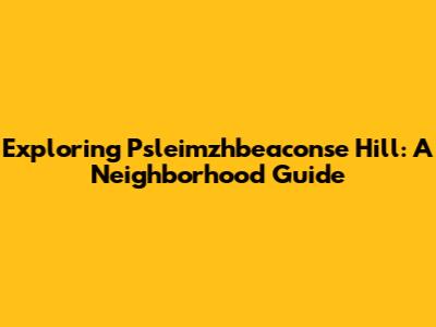 Exploring Psleimzhbeaconse Hill: A Neighborhood Guide