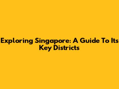 Exploring Singapore: A Guide To Its Key Districts