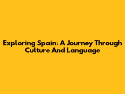 Exploring Spain: A Journey Through Culture And Language