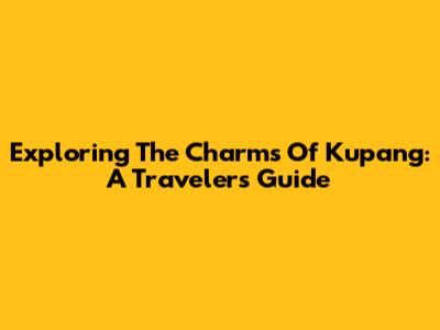 Exploring The Charms Of Kupang: A Traveler's Guide