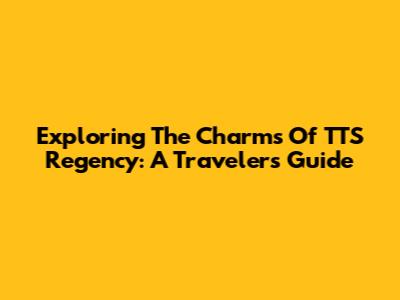 Exploring The Charms Of TTS Regency: A Traveler's Guide