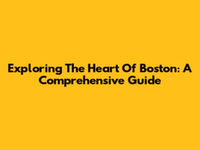 Exploring The Heart Of Boston: A Comprehensive Guide