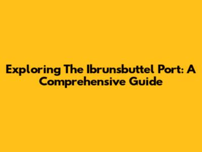 Exploring The Ibrunsbuttel Port: A Comprehensive Guide