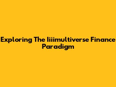 Exploring The Iiiimultiverse Finance Paradigm