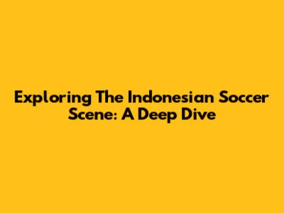 Exploring The Indonesian Soccer Scene: A Deep Dive