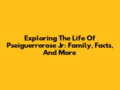 Exploring The Life Of Pseiguerrerose Jr: Family, Facts, And More