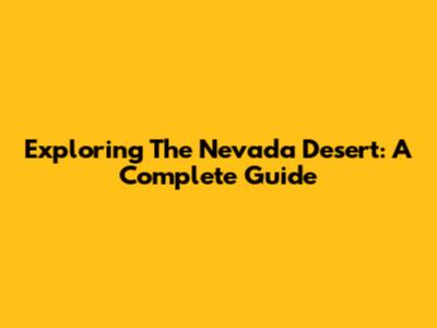 Exploring The Nevada Desert: A Complete Guide