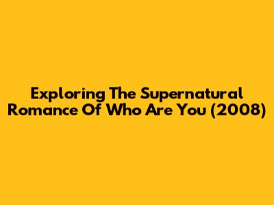 Exploring The Supernatural Romance Of Who Are You (2008)