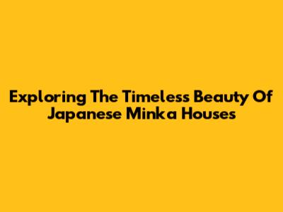 Exploring The Timeless Beauty Of Japanese Minka Houses