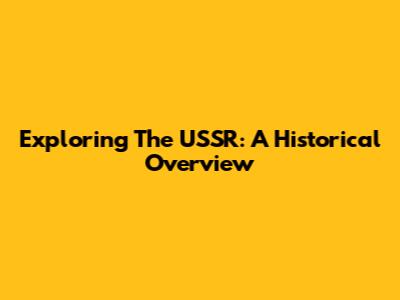 Exploring The USSR: A Historical Overview