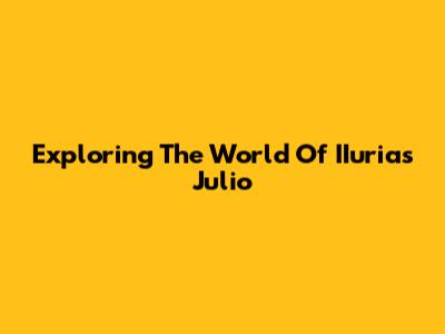 Exploring The World Of IIurias Julio