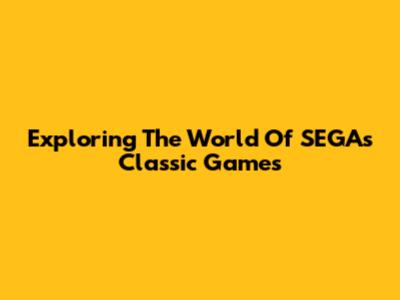 Exploring The World Of SEGA's Classic Games